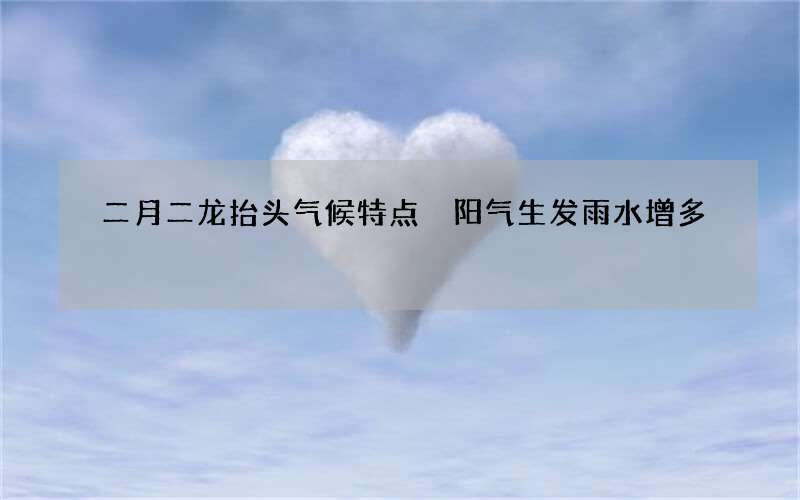 二月二龙抬头气候特点 阳气生发雨水增多